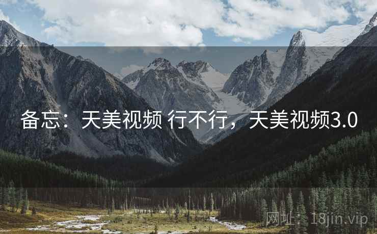 备忘:天美视频 行不行,天美视频3.0 备忘:天美视频 行不行,天美视频3.0