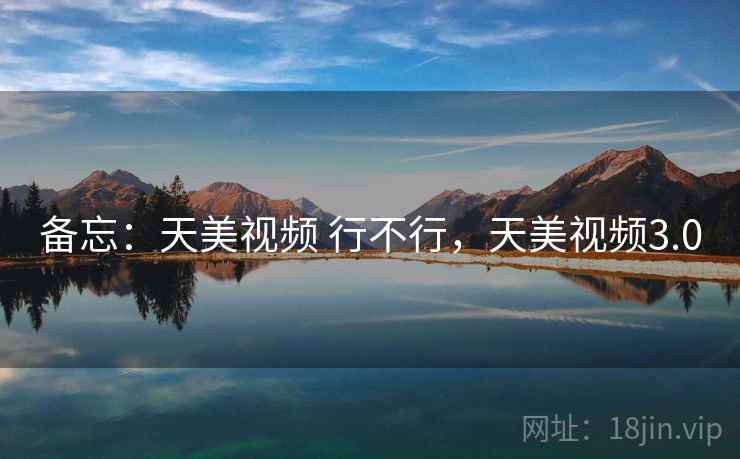 备忘:天美视频 行不行,天美视频3.0 备忘:天美视频 行不行,天美视频3.0
