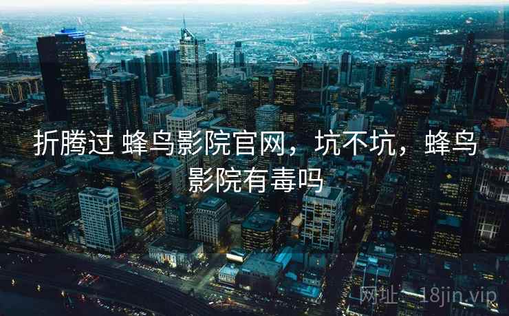 折腾过 蜂鸟影院官网,坑不坑,蜂鸟影院有毒吗 折腾过 蜂鸟影院官网,坑不坑,蜂鸟影院有毒吗