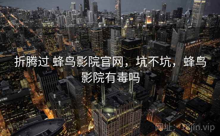 折腾过 蜂鸟影院官网,坑不坑,蜂鸟影院有毒吗 折腾过 蜂鸟影院官网,坑不坑,蜂鸟影院有毒吗