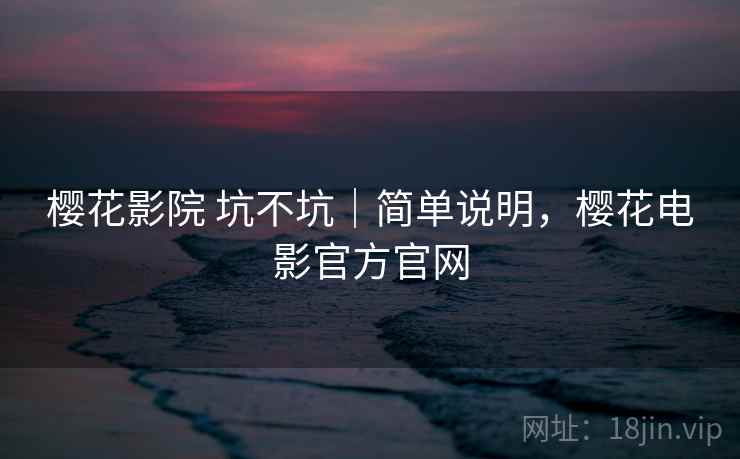 樱花影院 坑不坑|简单说明,樱花电影官方官网 樱花影院 坑不坑|简单说明,樱花电影官方官网
