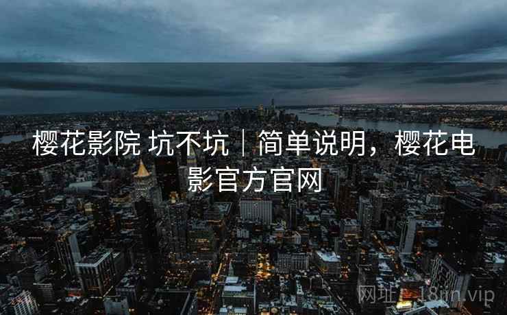 樱花影院 坑不坑|简单说明,樱花电影官方官网 樱花影院 坑不坑|简单说明,樱花电影官方官网