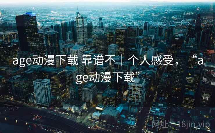 age动漫下载 靠谱不|个人感受,“age动漫下载” age动漫下载 靠谱不|个人感受,“age动漫下载”