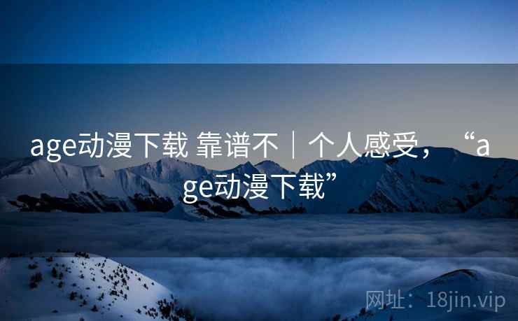 age动漫下载 靠谱不|个人感受,“age动漫下载” age动漫下载 靠谱不|个人感受,“age动漫下载”