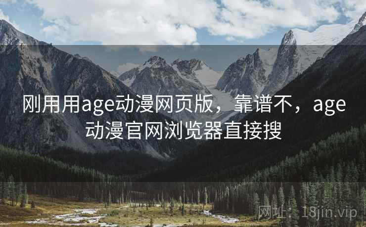 刚用用age动漫网页版，靠谱不，age动漫官网浏览器直接搜
