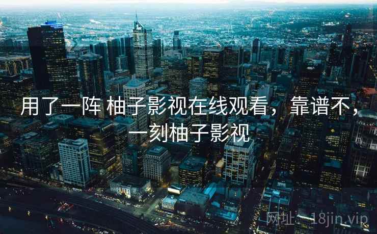 用了一阵 柚子影视在线观看，靠谱不，一刻柚子影视