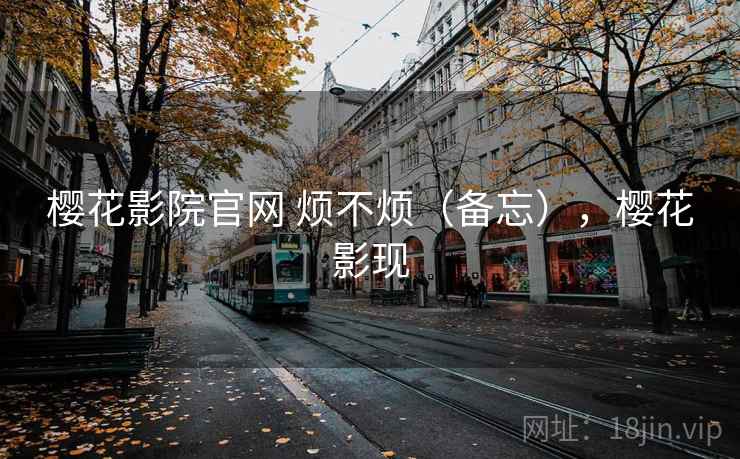 樱花影院官网 烦不烦（备忘），樱花影现