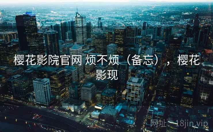 樱花影院官网 烦不烦（备忘），樱花影现