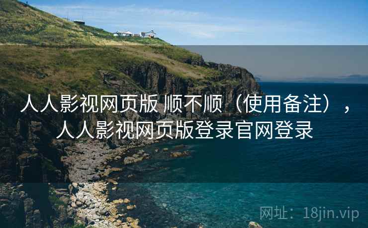人人影视网页版 顺不顺(使用备注),人人影视网页版登录官网登录 人人影视网页版 顺不顺(使用备注),人人影视网页版登录官网登录