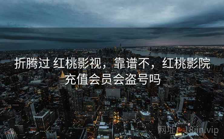 折腾过 红桃影视,靠谱不,红桃影院充值会员会盗号吗 折腾过 红桃影视,靠谱不,红桃影院充值会员会盗号吗
