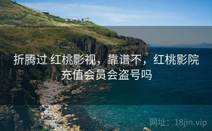 折腾过 红桃影视,靠谱不,红桃影院充值会员会盗号吗 折腾过 红桃影视,靠谱不,红桃影院充值会员会盗号吗