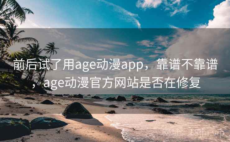 前后试了用age动漫app,靠谱不靠谱,age动漫官方网站是否在修复 前后试了用age动漫app,靠谱不靠谱,age动漫官方网站是否在修复