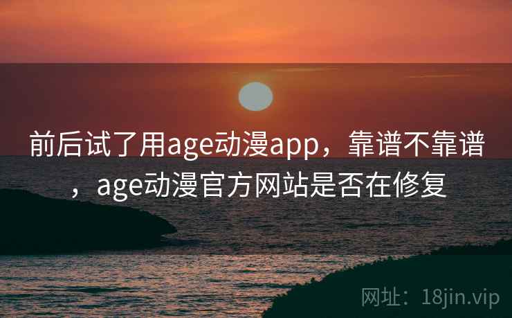 前后试了用age动漫app,靠谱不靠谱,age动漫官方网站是否在修复 前后试了用age动漫app,靠谱不靠谱,age动漫官方网站是否在修复
