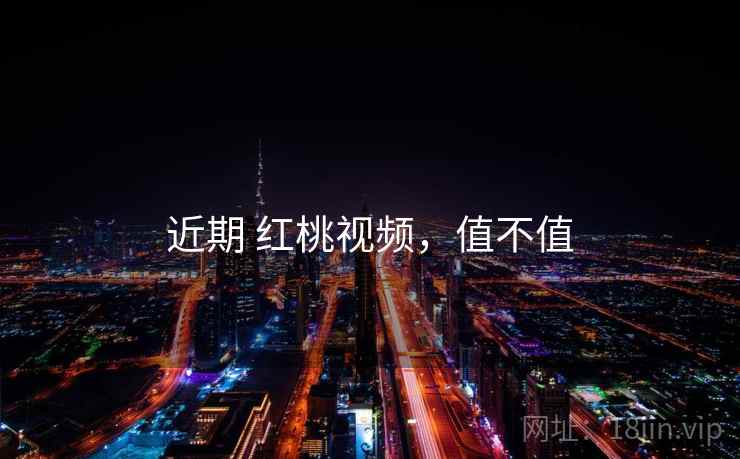近期 红桃视频,值不值 近期 红桃视频,值不值