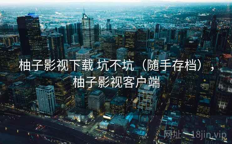 柚子影视下载 坑不坑(随手存档),柚子影视客户端 柚子影视下载 坑不坑(随手存档),柚子影视客户端