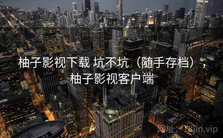 柚子影视下载 坑不坑(随手存档),柚子影视客户端 柚子影视下载 坑不坑(随手存档),柚子影视客户端