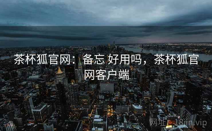 茶杯狐官网:备忘 好用吗,茶杯狐官网客户端 茶杯狐官网:备忘 好用吗,茶杯狐官网客户端
