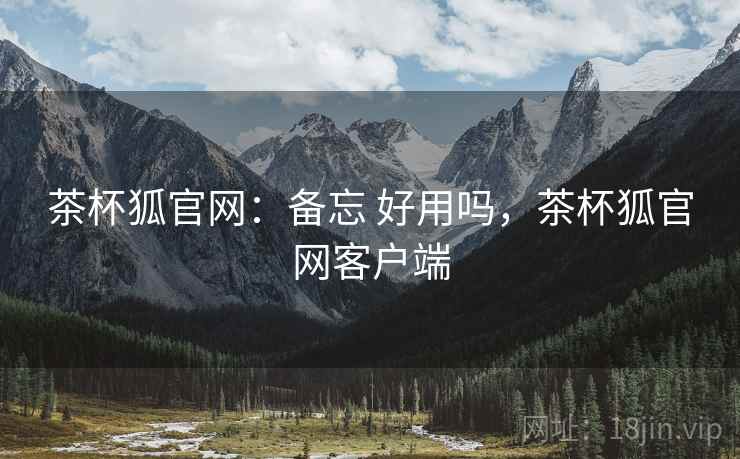 茶杯狐官网:备忘 好用吗,茶杯狐官网客户端 茶杯狐官网:备忘 好用吗,茶杯狐官网客户端