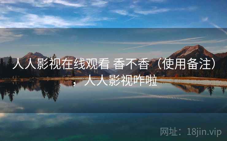 人人影视在线观看 香不香(使用备注),人人影视咋啦 人人影视在线观看 香不香(使用备注),人人影视咋啦
