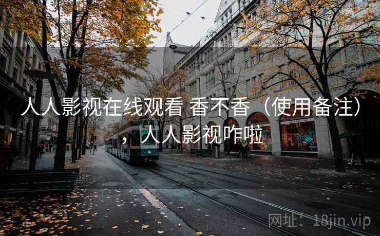 人人影视在线观看 香不香(使用备注),人人影视咋啦 人人影视在线观看 香不香(使用备注),人人影视咋啦