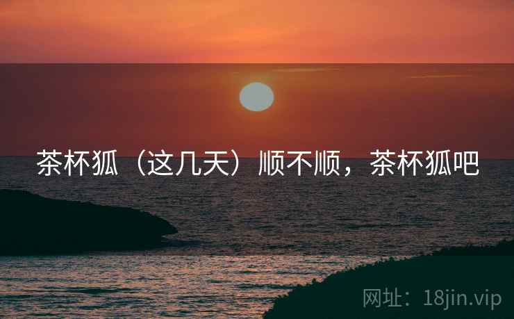 茶杯狐（这几天）顺不顺，茶杯狐吧