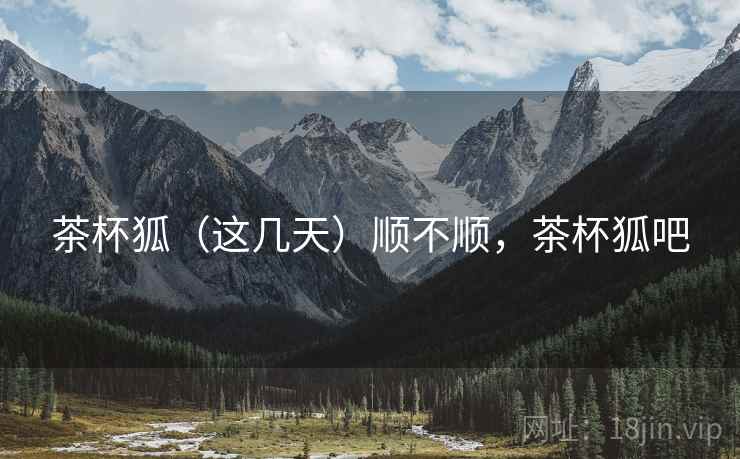 茶杯狐（这几天）顺不顺，茶杯狐吧