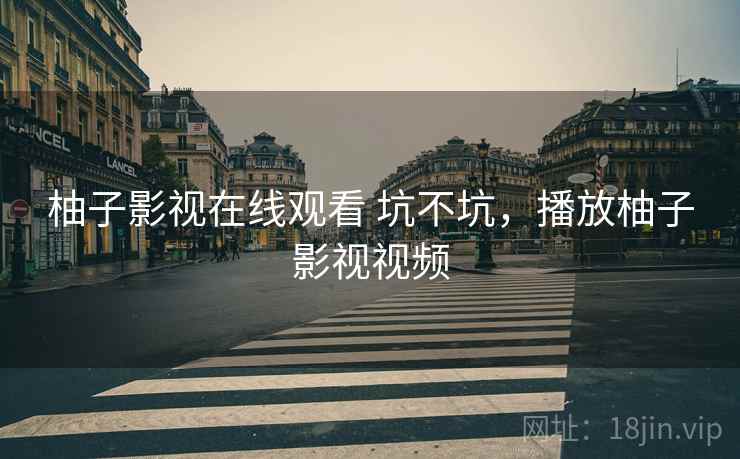 柚子影视在线观看 坑不坑,播放柚子影视视频 柚子影视在线观看 坑不坑,播放柚子影视视频