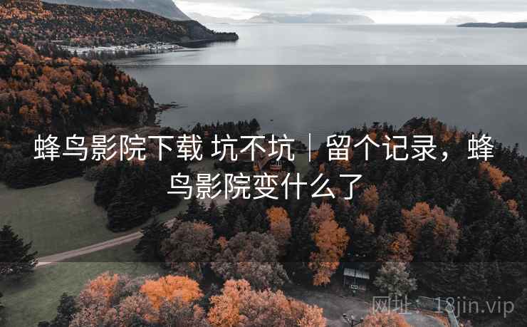 蜂鸟影院下载 坑不坑｜留个记录，蜂鸟影院变什么了