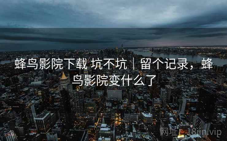 蜂鸟影院下载 坑不坑｜留个记录，蜂鸟影院变什么了