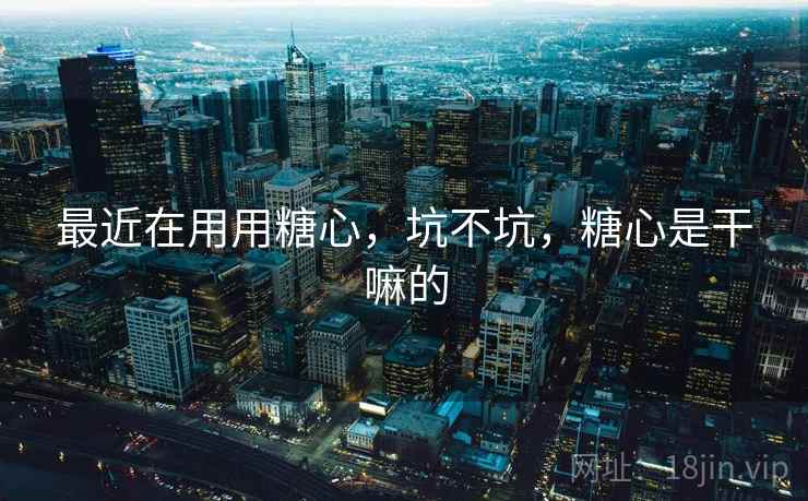 最近在用用糖心,坑不坑,糖心是干嘛的 最近在用用糖心,坑不坑,糖心是干嘛的