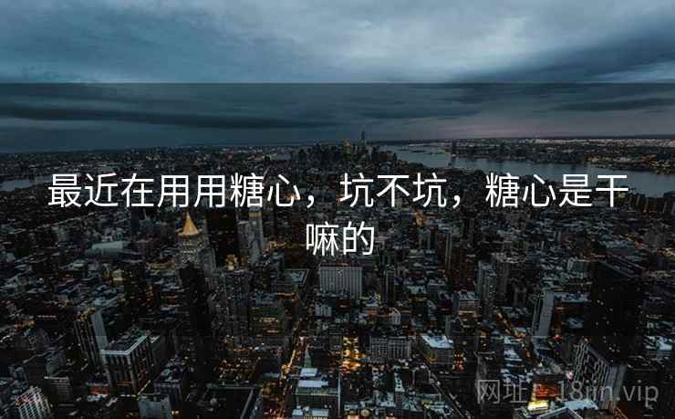 最近在用用糖心,坑不坑,糖心是干嘛的 最近在用用糖心,坑不坑,糖心是干嘛的