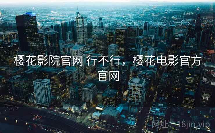 樱花影院官网 行不行,樱花电影官方官网 樱花影院官网 行不行,樱花电影官方官网