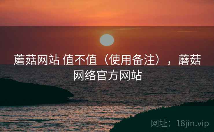 蘑菇网站 值不值（使用备注），蘑菇网络官方网站