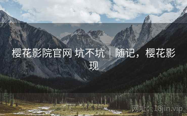 樱花影院官网 坑不坑|随记,樱花影现 樱花影院官网 坑不坑|随记,樱花影现