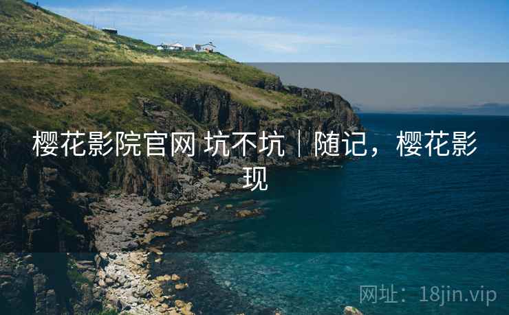 樱花影院官网 坑不坑|随记,樱花影现 樱花影院官网 坑不坑|随记,樱花影现