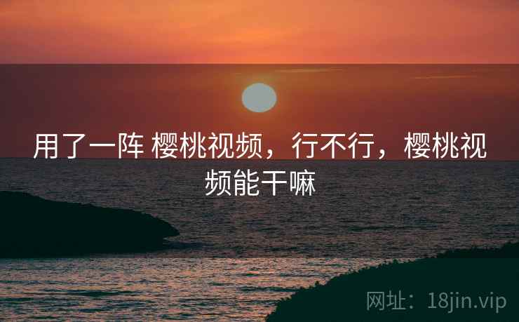 用了一阵 樱桃视频，行不行，樱桃视频能干嘛