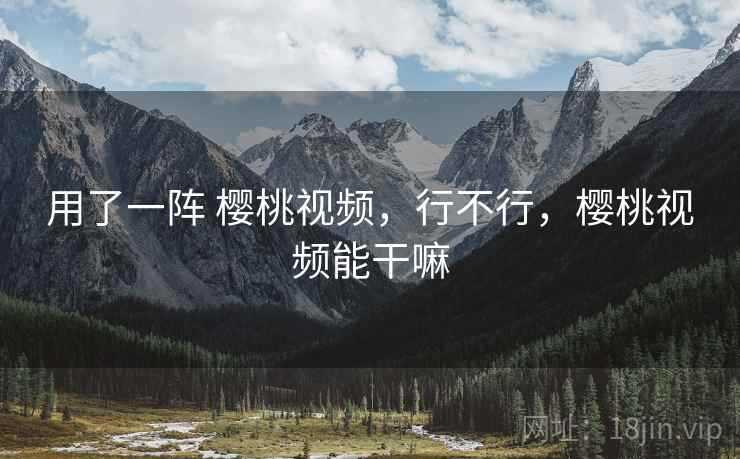 用了一阵 樱桃视频，行不行，樱桃视频能干嘛