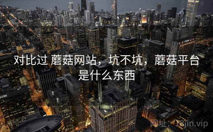 对比过 蘑菇网站，坑不坑，蘑菇平台是什么东西