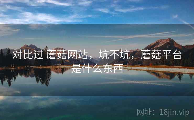 对比过 蘑菇网站，坑不坑，蘑菇平台是什么东西