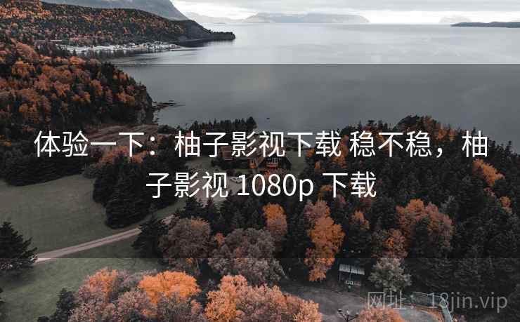 体验一下：柚子影视下载 稳不稳，柚子影视 1080p 下载