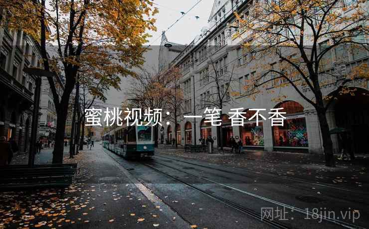 蜜桃视频:一笔 香不香 蜜桃视频:一笔 香不香