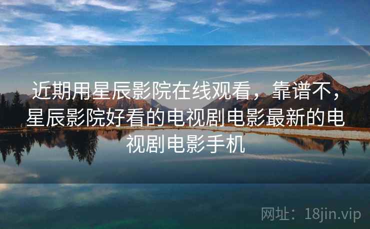 近期用星辰影院在线观看,靠谱不,星辰影院好看的电视剧电影最新的电视剧电影手机 近期用星辰影院在线观看,靠谱不,星辰影院好看的电视剧电影最新的电视剧电影手机