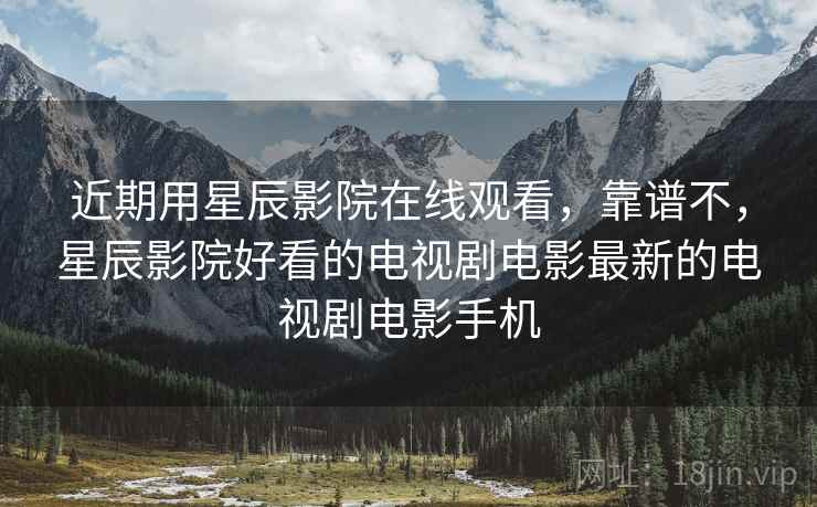 近期用星辰影院在线观看,靠谱不,星辰影院好看的电视剧电影最新的电视剧电影手机 近期用星辰影院在线观看,靠谱不,星辰影院好看的电视剧电影最新的电视剧电影手机