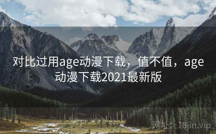 对比过用age动漫下载，值不值，age动漫下载2021最新版