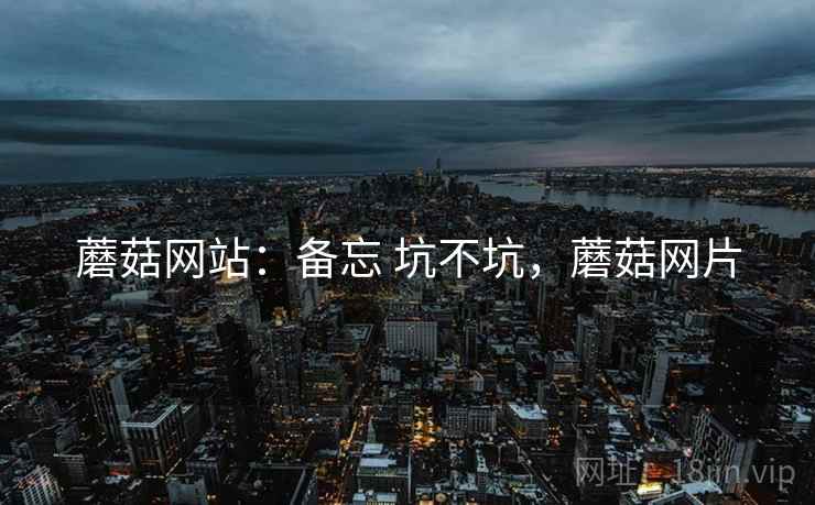 蘑菇网站:备忘 坑不坑,蘑菇网片 蘑菇网站:备忘 坑不坑,蘑菇网片