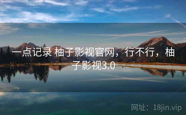一点记录 柚子影视官网,行不行,柚子影视3.0 一点记录 柚子影视官网,行不行,柚子影视3.0