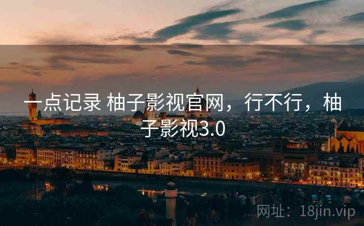 一点记录 柚子影视官网,行不行,柚子影视3.0 一点记录 柚子影视官网,行不行,柚子影视3.0