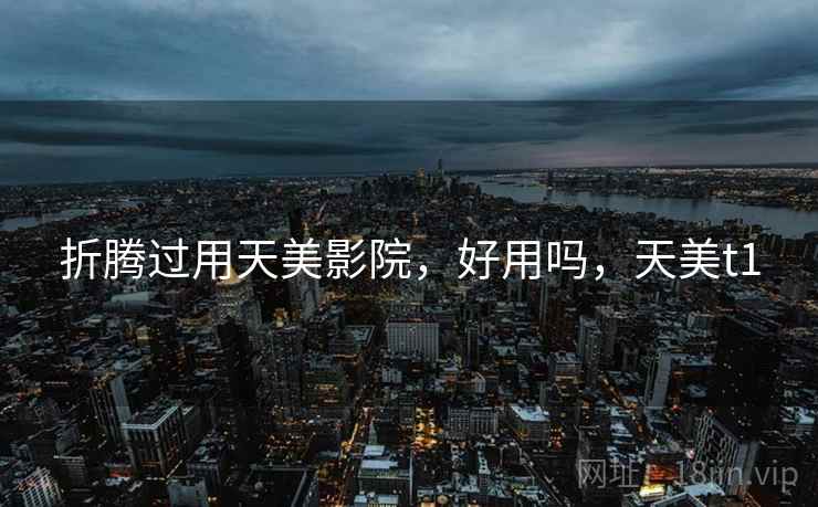 折腾过用天美影院,好用吗,天美t1 折腾过用天美影院,好用吗,天美t1