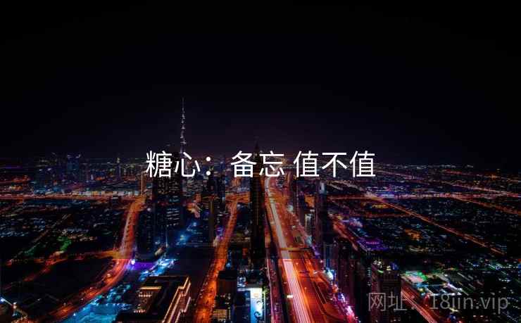 糖心:备忘 值不值 糖心:备忘 值不值