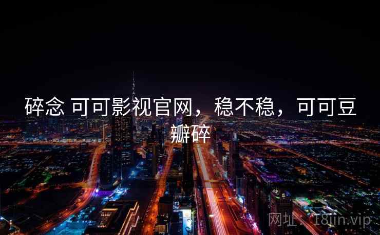 碎念 可可影视官网,稳不稳,可可豆瓣碎 碎念 可可影视官网,稳不稳,可可豆瓣碎